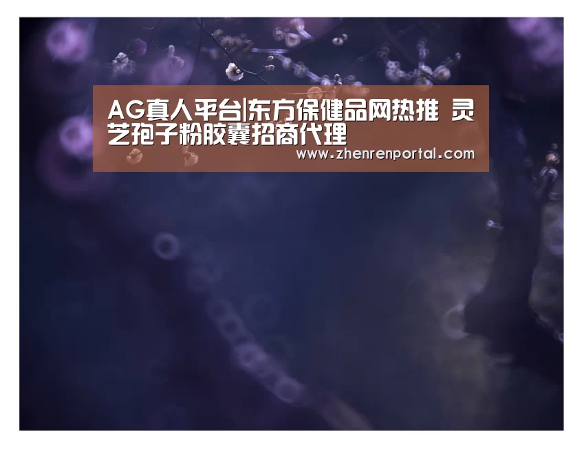 AG真人平台|东方保健品网热推 灵芝孢子粉胶囊招商代理(图2) AG亚游真人平台