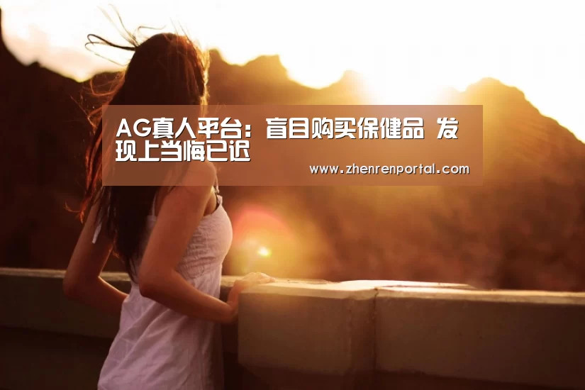 AG真人平台:盲目购买保健品 发现上当悔已迟(图2) AG真人平台