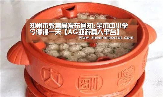 郑州市教育局发布通知:全市中小学今停课一天【AG亚游真人平台】(图1) AG真人