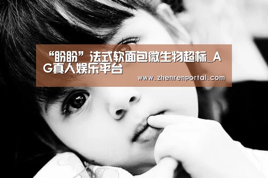 “盼盼”法式软面包微生物超标_AG真人娱乐平台(图3) AG亚游真人平台